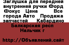 Заглушка для передней внутренней ручки Форд Фокус › Цена ­ 200 - Все города Авто » Продажа запчастей   . Кабардино-Балкарская респ.,Нальчик г.